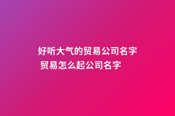 好听大气的贸易公司名字 贸易怎么起公司名字-第1张-公司起名-玄机派